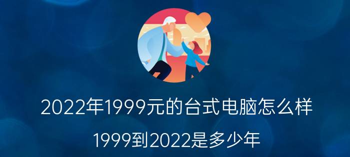 2022年1999元的台式电脑怎么样 1999到2022是多少年？